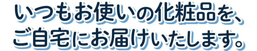 いつもお使いの化粧品を、ご自宅にお届けいたします。